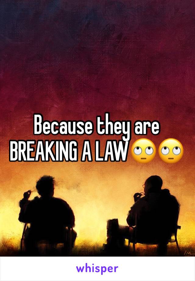 Because they are BREAKING A LAW🙄🙄