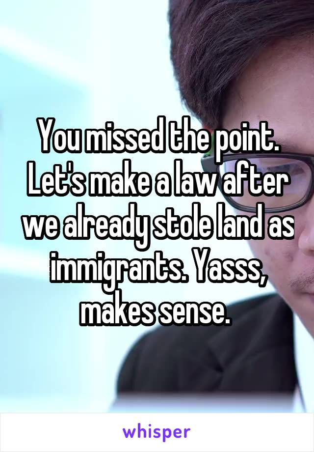 You missed the point. Let's make a law after we already stole land as immigrants. Yasss, makes sense. 