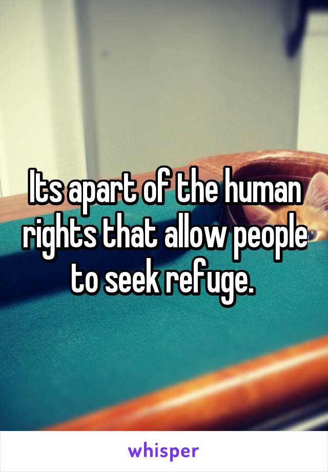 Its apart of the human rights that allow people to seek refuge. 