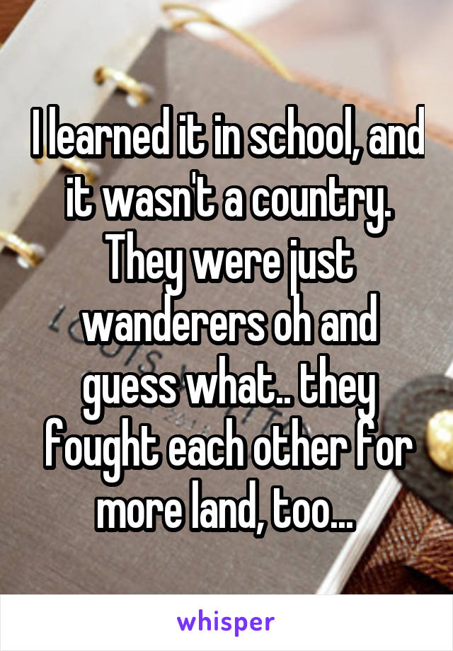 I learned it in school, and it wasn't a country. They were just wanderers oh and guess what.. they fought each other for more land, too... 