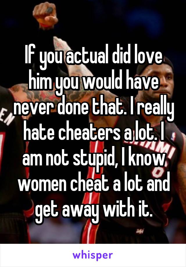 If you actual did love him you would have never done that. I really hate cheaters a lot. I am not stupid, I know women cheat a lot and get away with it.