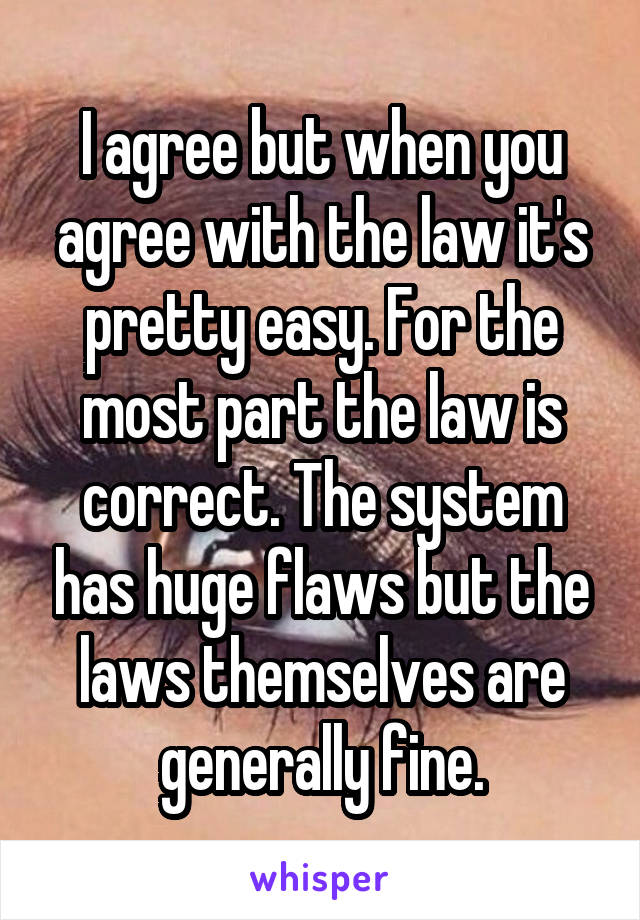 I agree but when you agree with the law it's pretty easy. For the most part the law is correct. The system has huge flaws but the laws themselves are generally fine.