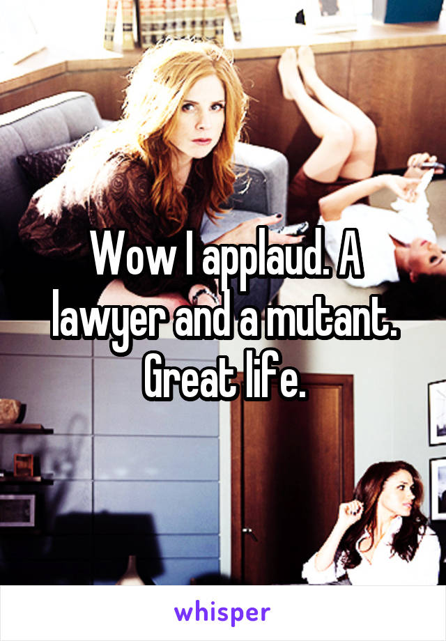 Wow I applaud. A lawyer and a mutant. Great life.