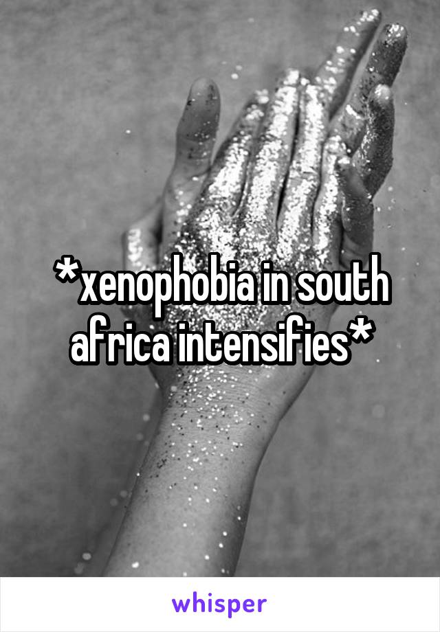 *xenophobia in south africa intensifies*