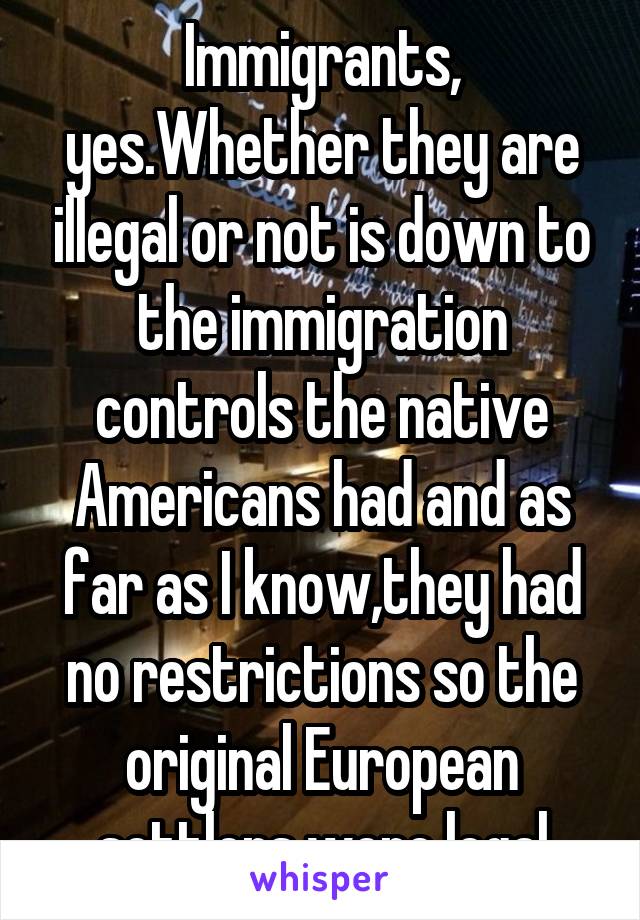 Immigrants, yes.Whether they are illegal or not is down to the immigration controls the native Americans had and as far as I know,they had no restrictions so the original European settlers were legal