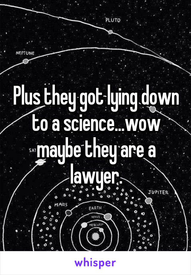 Plus they got lying down to a science...wow maybe they are a lawyer.