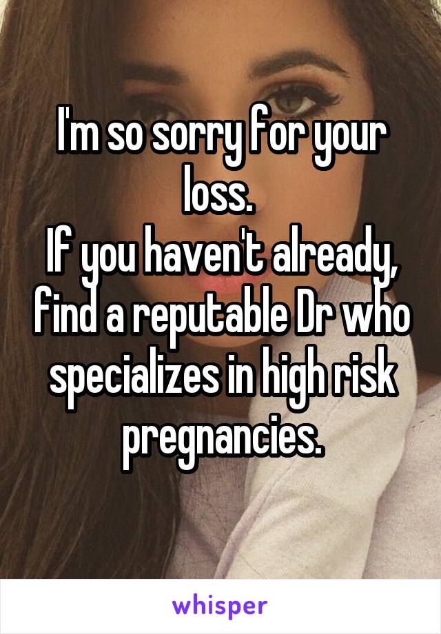 I'm so sorry for your loss. 
If you haven't already, find a reputable Dr who specializes in high risk pregnancies.

