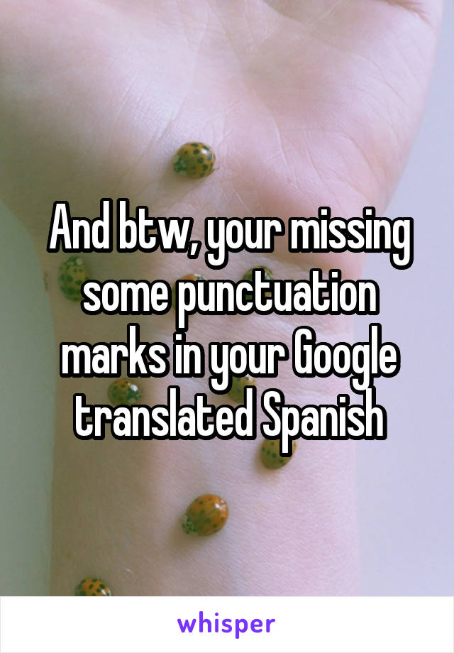 And btw, your missing some punctuation marks in your Google translated Spanish