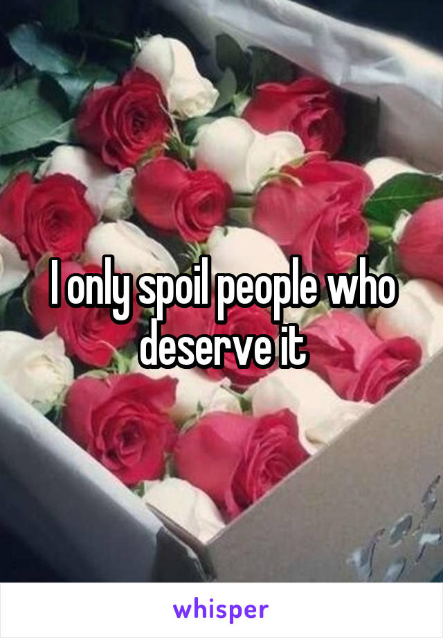 I only spoil people who deserve it