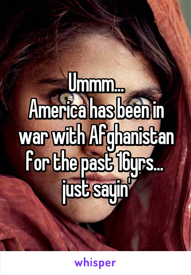 Ummm...
America has been in war with Afghanistan for the past 16yrs... 
just sayin'