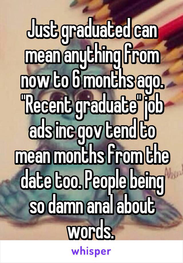 Just graduated can mean anything from now to 6 months ago. "Recent graduate" job ads inc gov tend to mean months from the date too. People being so damn anal about words. 