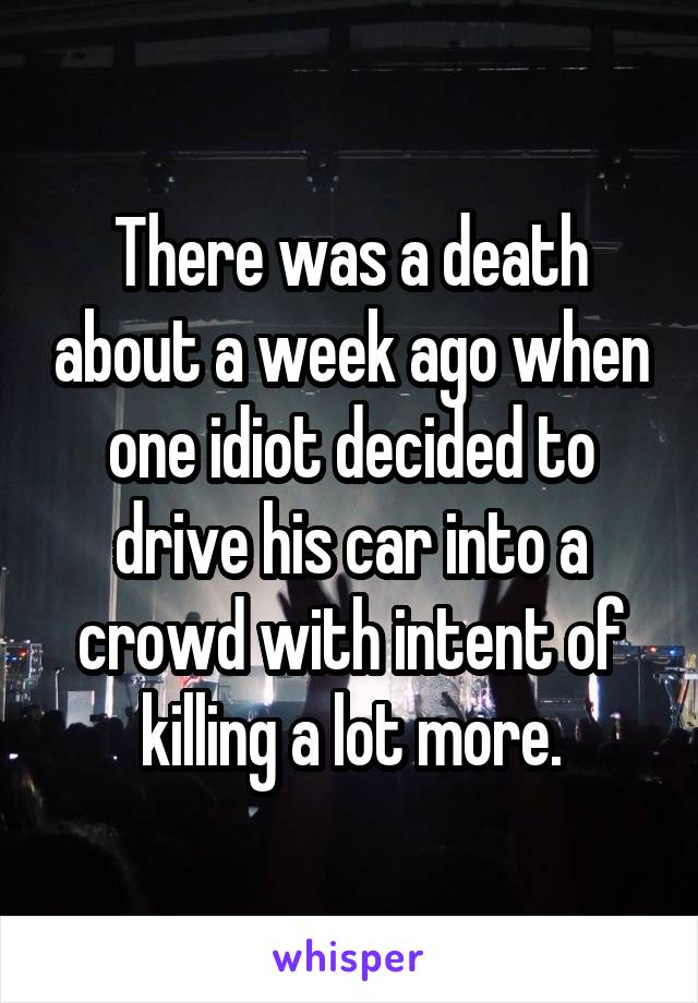 There was a death about a week ago when one idiot decided to drive his car into a crowd with intent of killing a lot more.