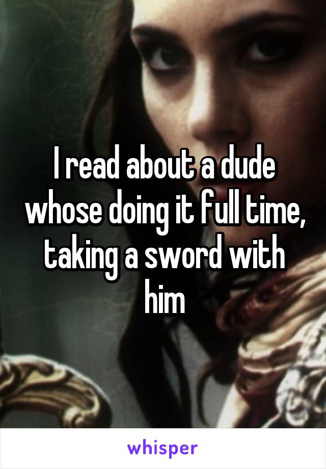 I read about a dude whose doing it full time, taking a sword with him