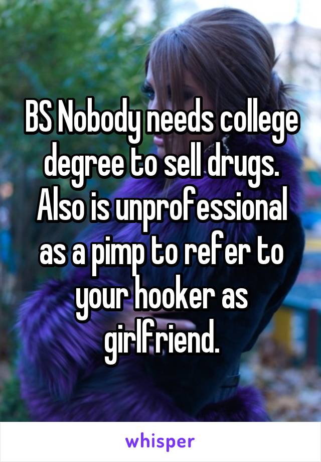 BS Nobody needs college degree to sell drugs. Also is unprofessional as a pimp to refer to your hooker as girlfriend.