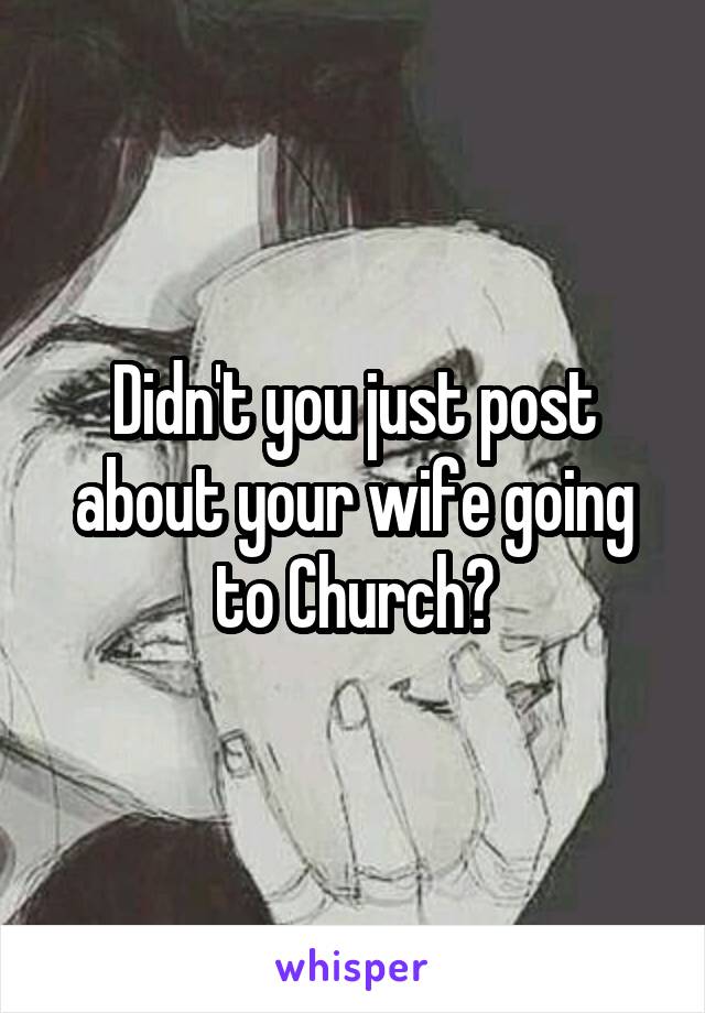 Didn't you just post about your wife going to Church?