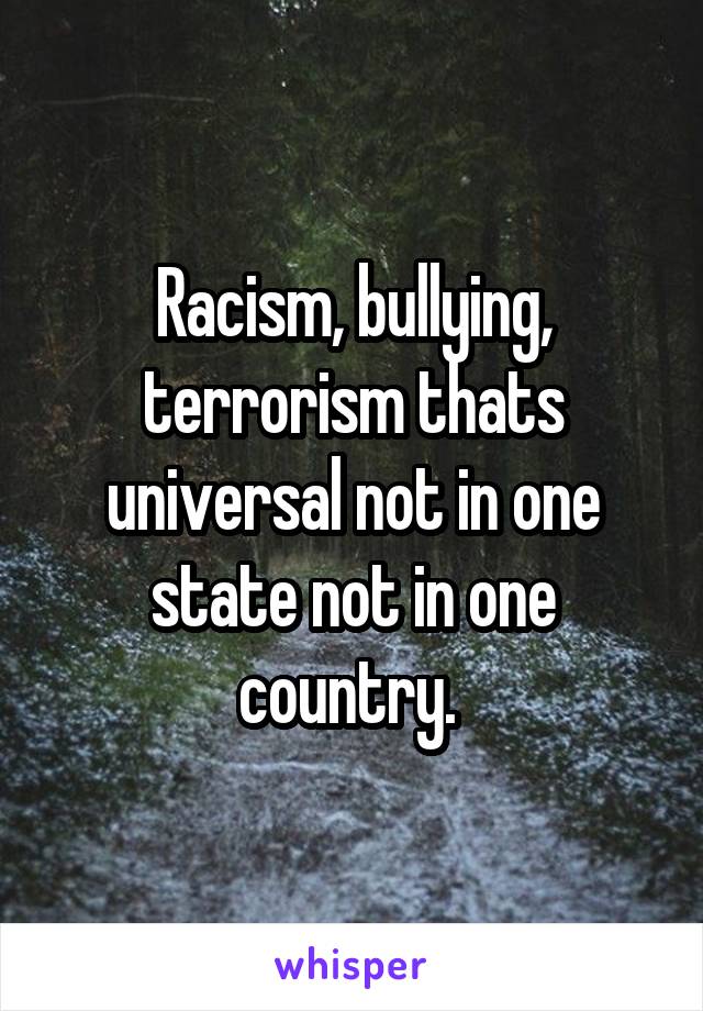 Racism, bullying, terrorism thats universal not in one state not in one country. 