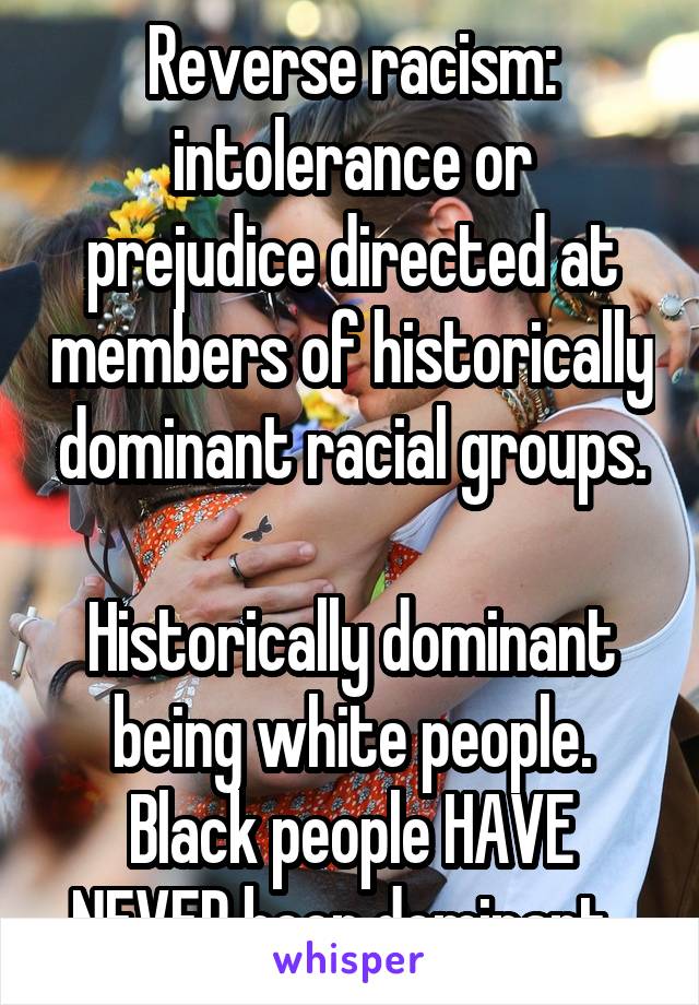 Reverse racism:
intolerance or prejudice directed at members of historically dominant racial groups.

Historically dominant being white people. Black people HAVE NEVER been dominant. 