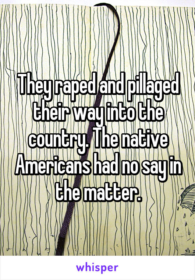 They raped and pillaged their way into the country. The native Americans had no say in the matter.