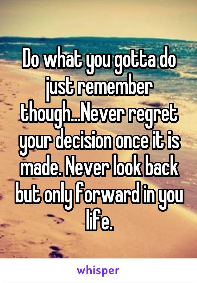 Do what you gotta do just remember though...Never regret your decision once it is made. Never look back but only forward in you life.