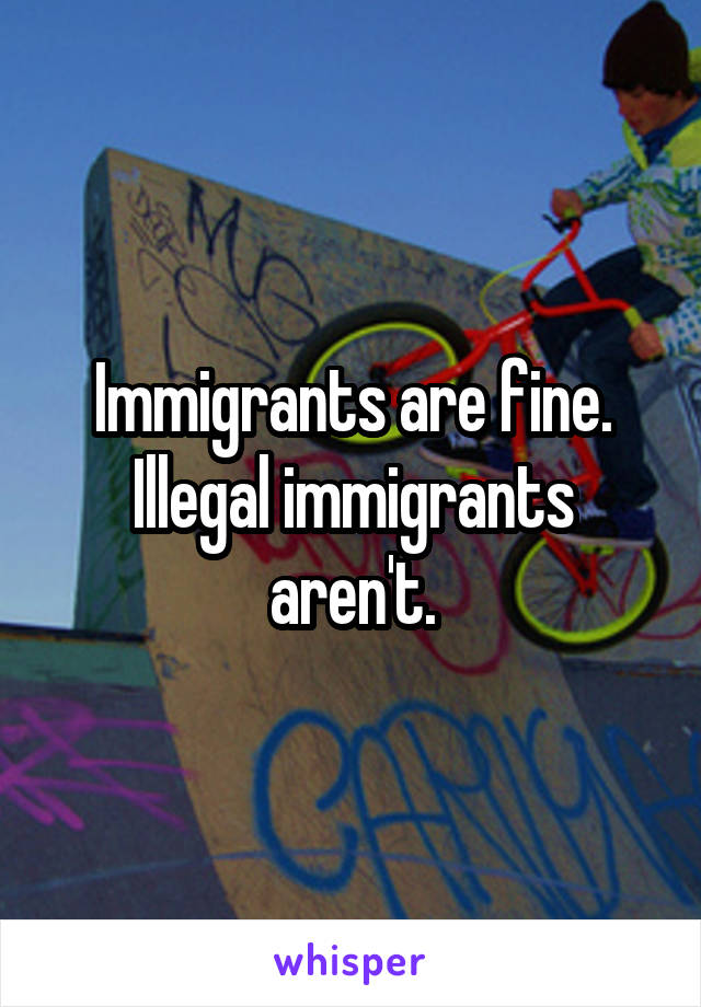 Immigrants are fine. Illegal immigrants aren't.