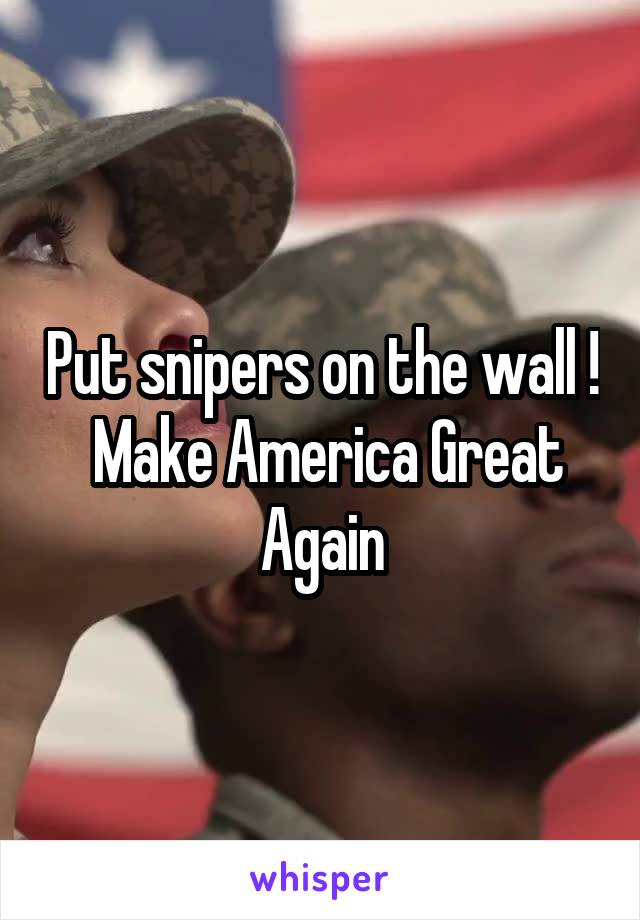 Put snipers on the wall !  Make America Great Again