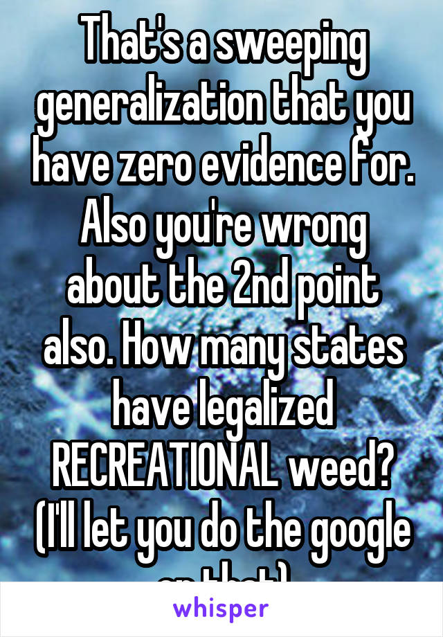 That's a sweeping generalization that you have zero evidence for.
Also you're wrong about the 2nd point also. How many states have legalized RECREATIONAL weed? (I'll let you do the google on that)