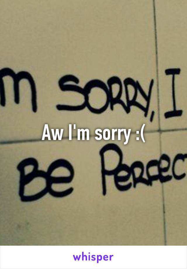 Aw I'm sorry :(