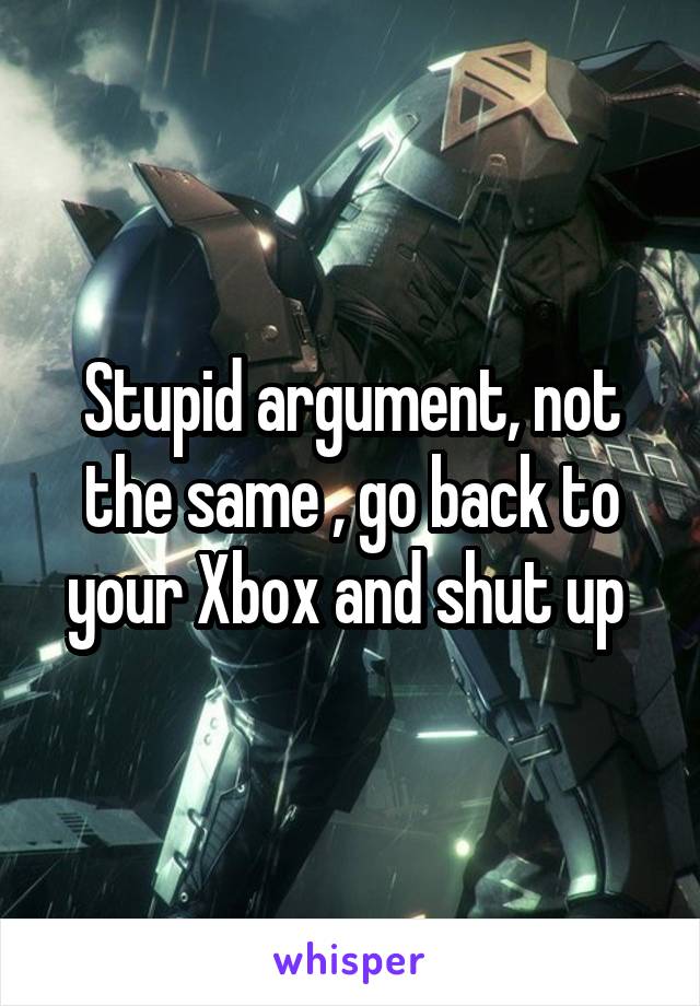 Stupid argument, not the same , go back to your Xbox and shut up 