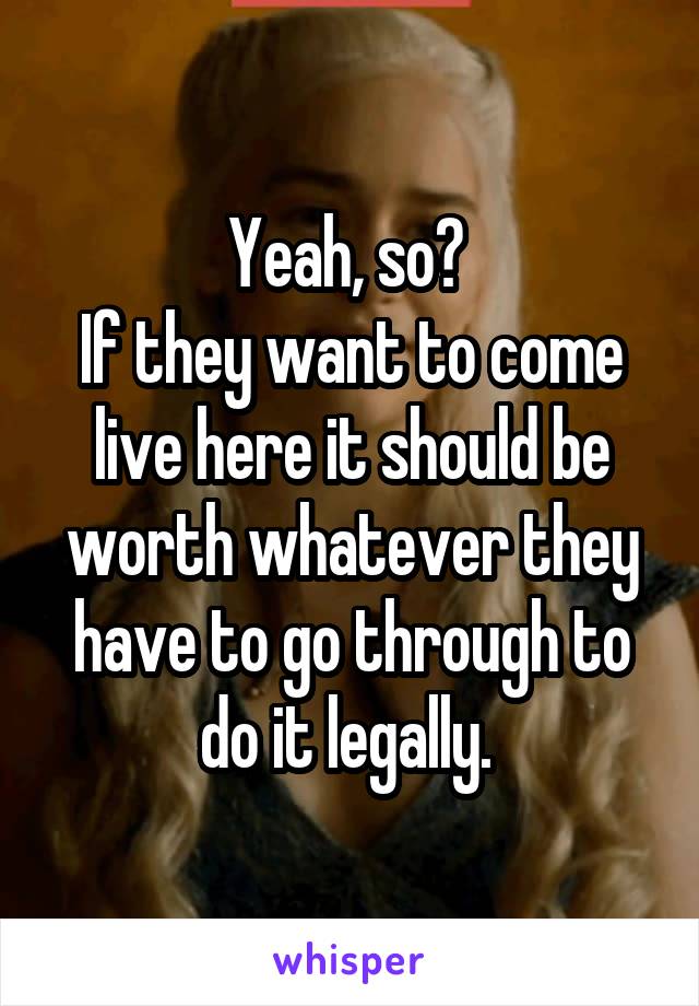 Yeah, so? 
If they want to come live here it should be worth whatever they have to go through to do it legally. 