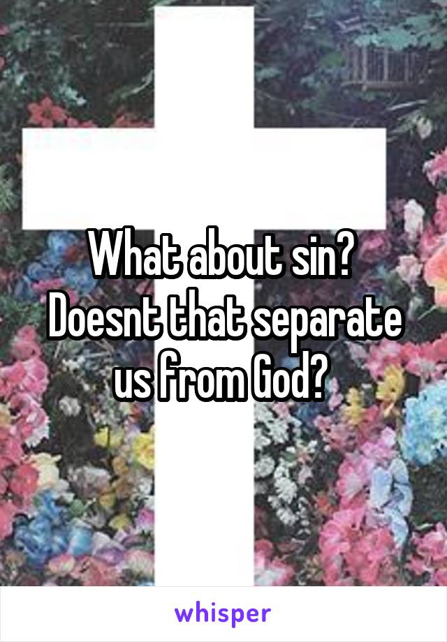 What about sin?  Doesnt that separate us from God? 