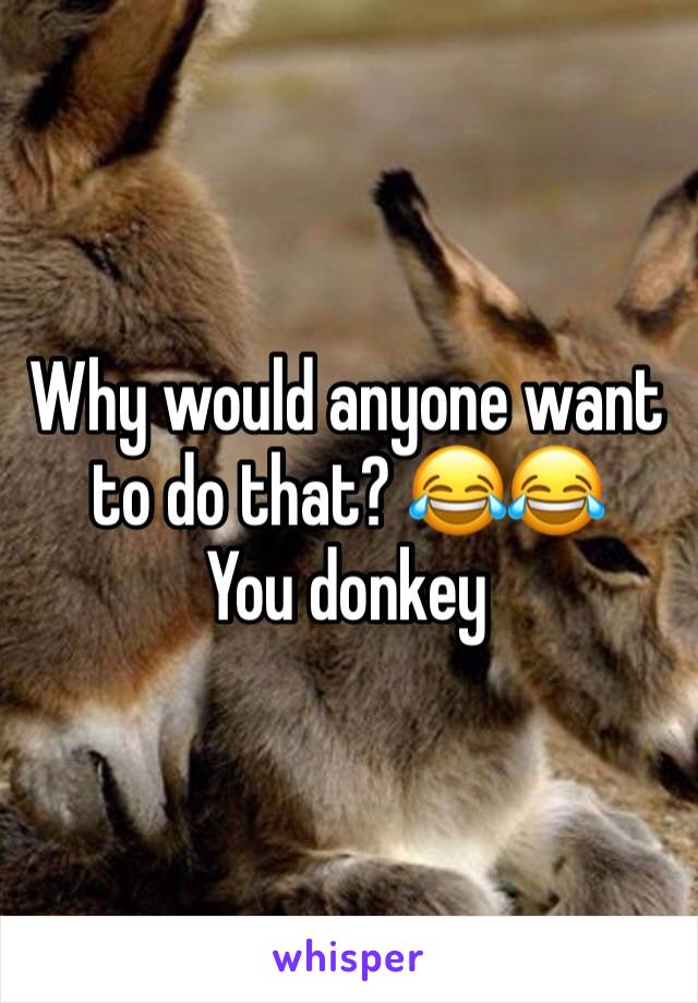 Why would anyone want to do that? 😂😂
You donkey 