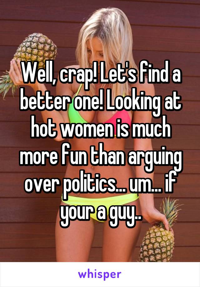 Well, crap! Let's find a better one! Looking at hot women is much more fun than arguing over politics... um... if your a guy..