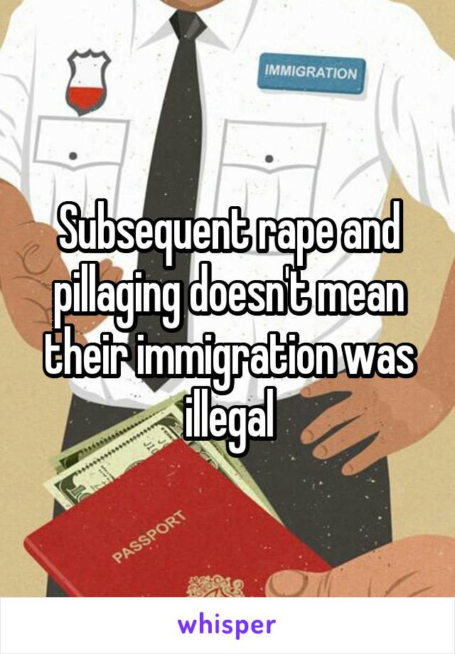 Subsequent rape and pillaging doesn't mean their immigration was illegal