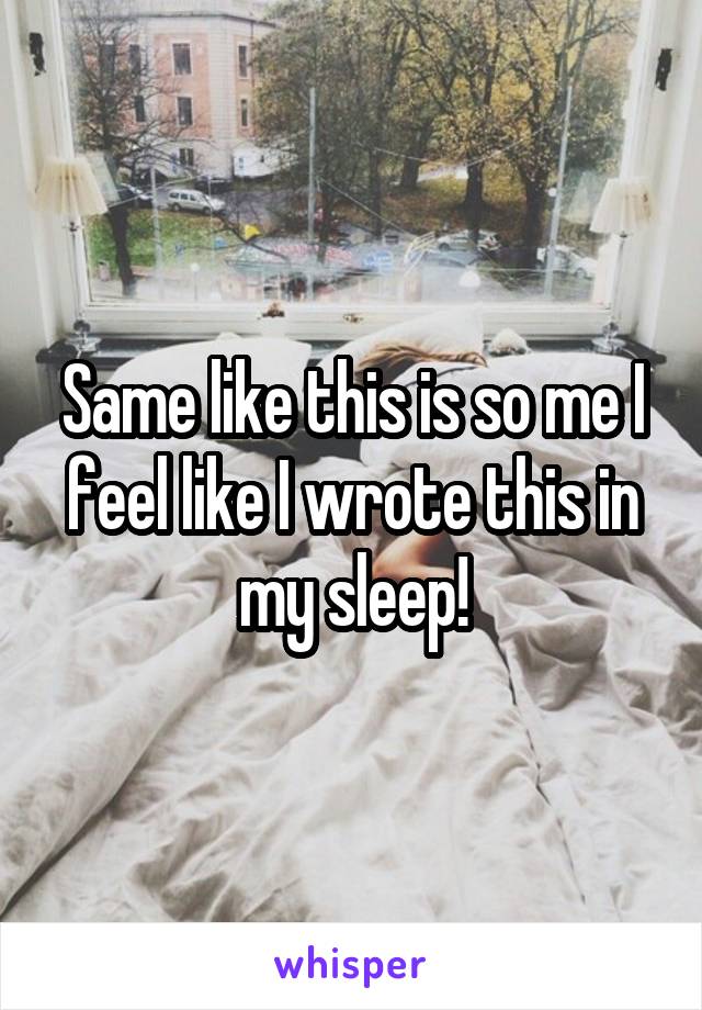 Same like this is so me I feel like I wrote this in my sleep!