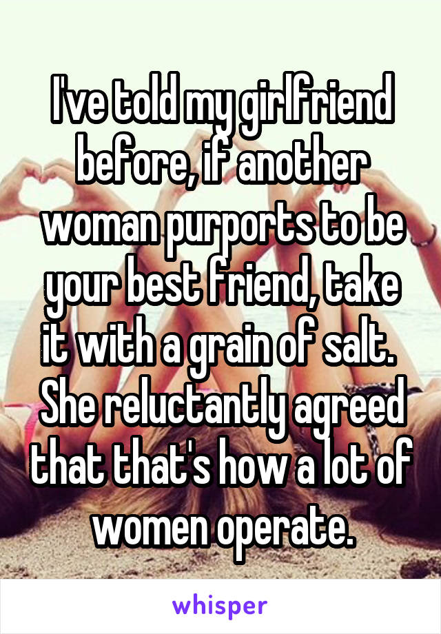 I've told my girlfriend before, if another woman purports to be your best friend, take it with a grain of salt.  She reluctantly agreed that that's how a lot of women operate.