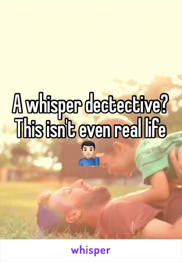 A whisper dectective? This isn't even real life 💁🏻‍♂️