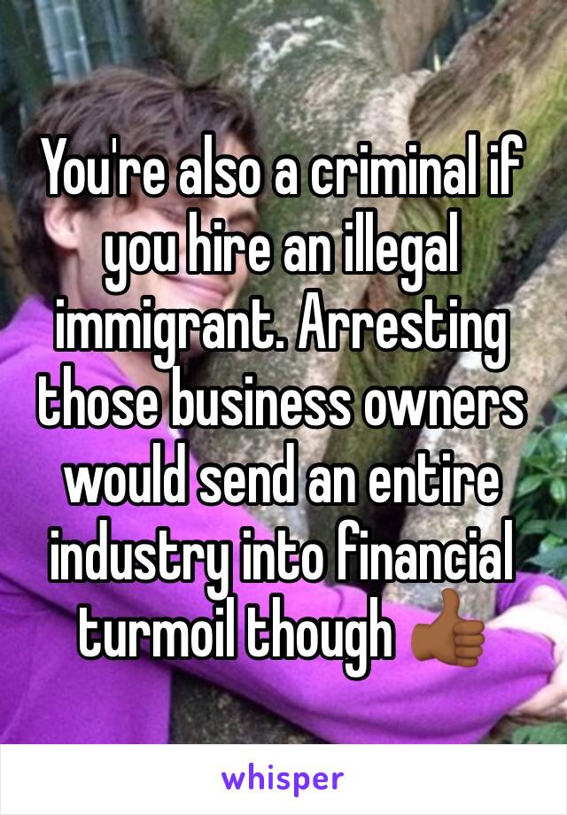 You're also a criminal if you hire an illegal immigrant. Arresting those business owners would send an entire industry into financial turmoil though 👍🏾
