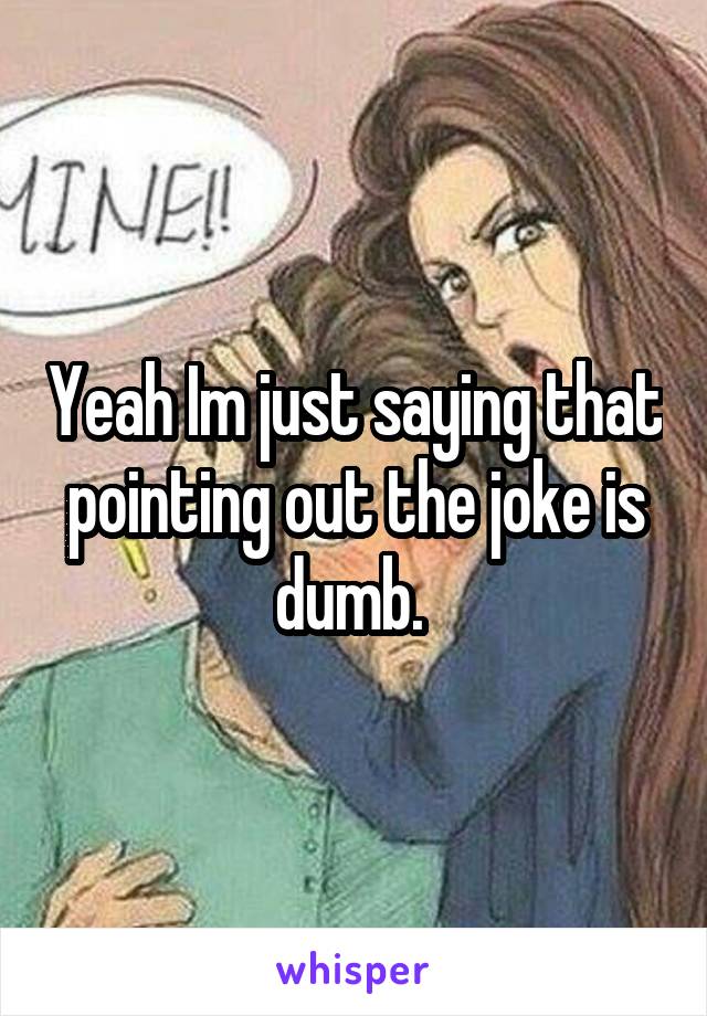 Yeah Im just saying that pointing out the joke is dumb. 