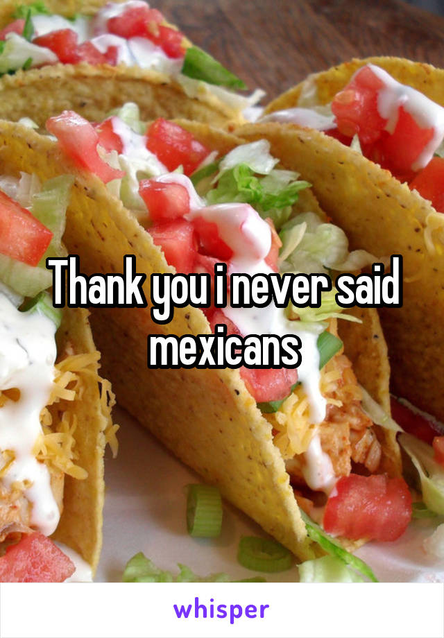 Thank you i never said mexicans