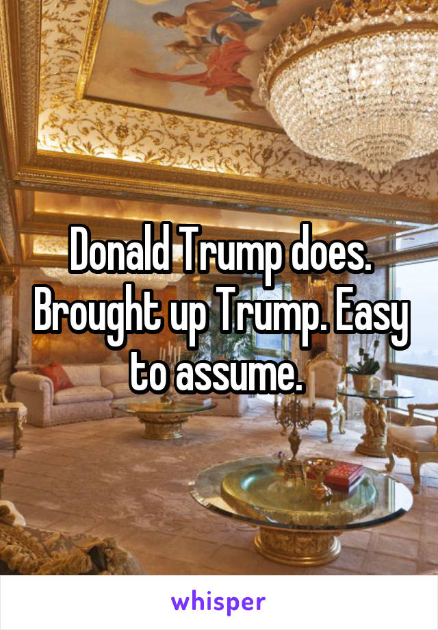 Donald Trump does. Brought up Trump. Easy to assume. 