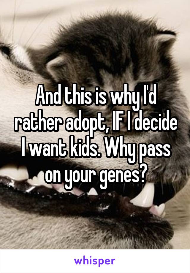 And this is why I'd rather adopt, IF I decide I want kids. Why pass on your genes?