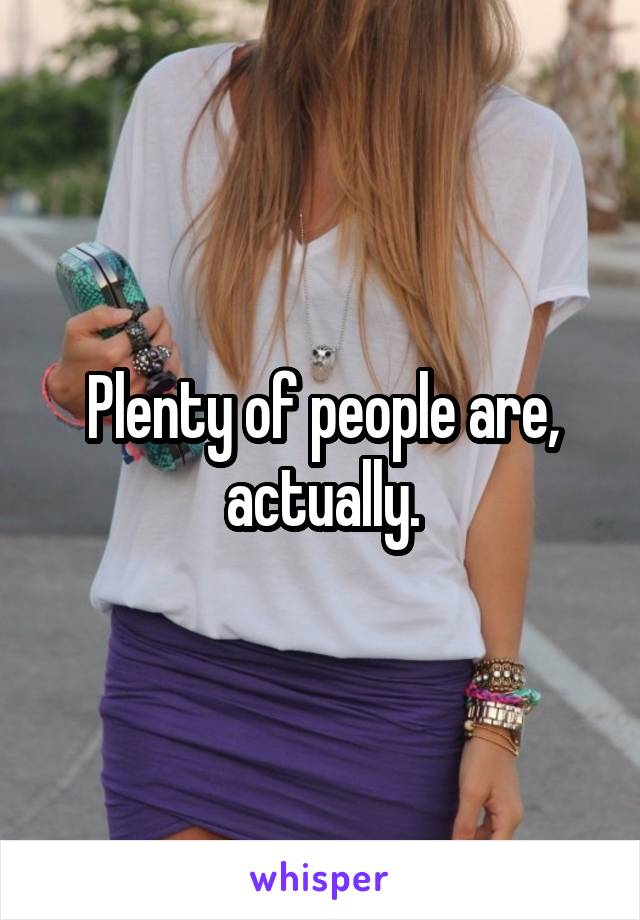 Plenty of people are, actually.