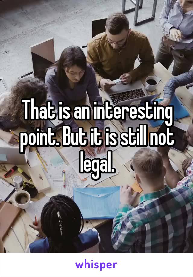 That is an interesting point. But it is still not legal.