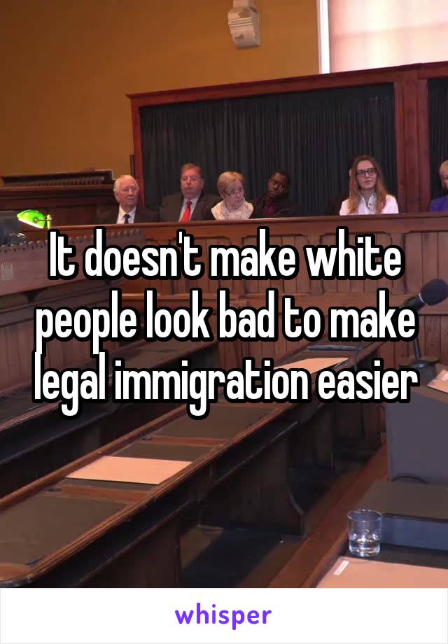 It doesn't make white people look bad to make legal immigration easier