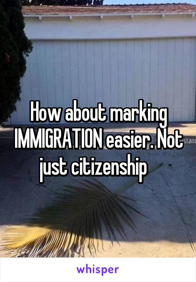 How about marking IMMIGRATION easier. Not just citizenship   