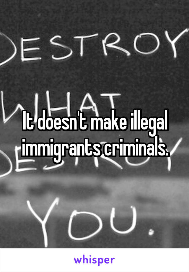 It doesn't make illegal immigrants criminals.