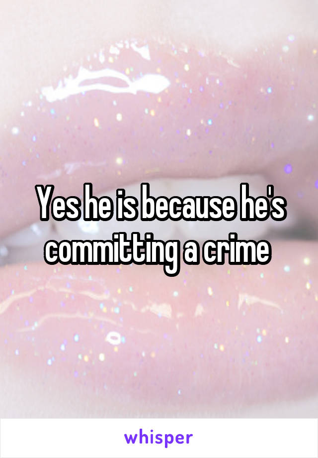 Yes he is because he's committing a crime 