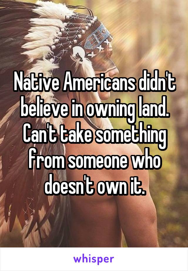 Native Americans didn't believe in owning land. Can't take something from someone who doesn't own it.