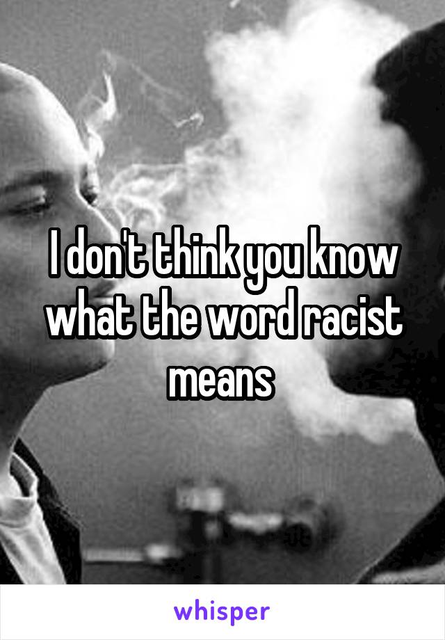 I don't think you know what the word racist means 