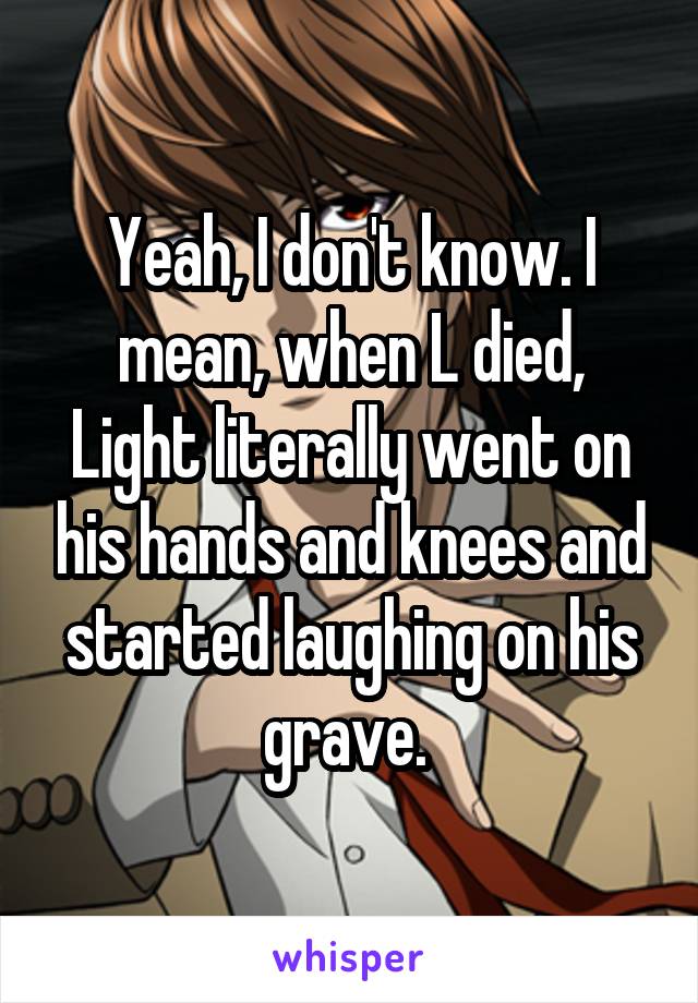 Yeah, I don't know. I mean, when L died, Light literally went on his hands and knees and started laughing on his grave. 